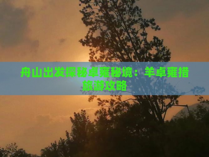 舟山出发探秘卓雍秘境:羊卓雍措旅游攻略 舟山出发探秘卓雍秘境:羊卓雍措旅游攻略