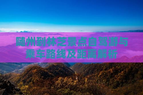 随州到林芝景点自驾游与乘车路线及距离解析