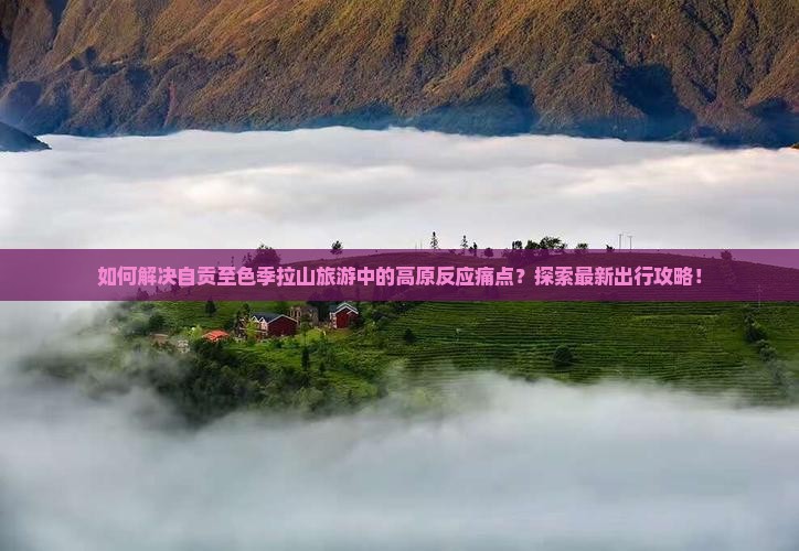 如何解决自贡至色季拉山旅游中的高原反应痛点?探索最新出行攻略! 如何解决自贡至色季拉山旅游中的高原反应痛点?探索最新出行攻略!