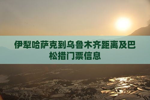 伊犁哈萨克到乌鲁木齐距离及巴松措门票信息