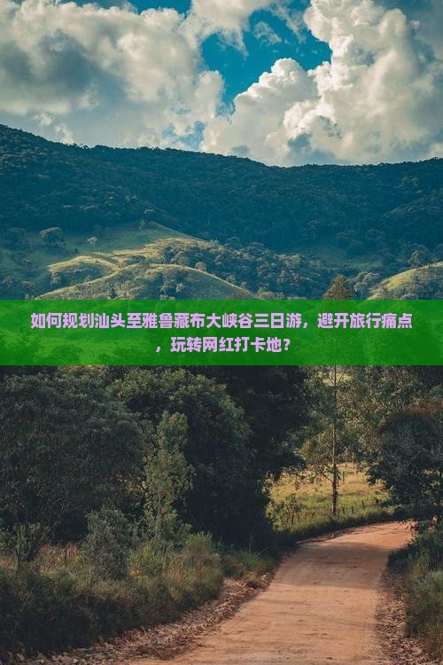 如何规划汕头至雅鲁藏布大峡谷三日游，避开旅行痛点，玩转网红打卡地？
