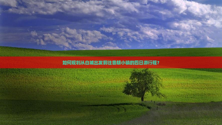 如何规划从白城出发前往鲁朗小镇的四日游行程？