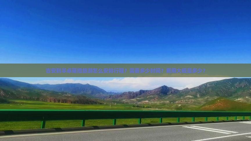吉安到羊卓雍措旅游怎么安排行程？需要多少时间？费用大概是多少？
