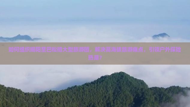 如何组织揭阳至巴松措大型旅游团，解决高海拔旅游痛点，引领户外探险热潮？