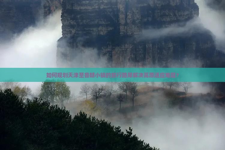 如何规划天津至鲁朗小镇的旅行路犀解决高原适应难题？