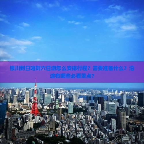 银川到日喀则六日游怎么安排行程？需要准备什么？沿途有哪些必看景点？