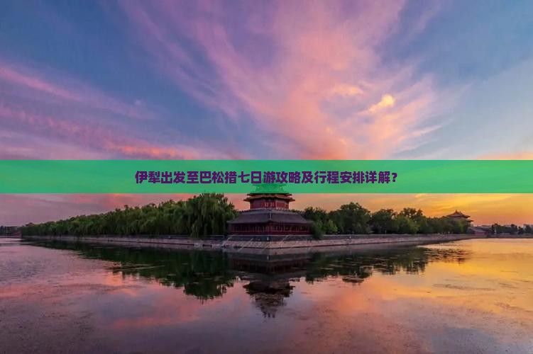 伊犁出发至巴松措七日游攻略及行程安排详解？