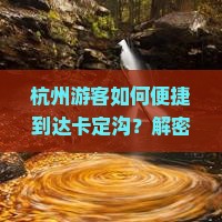 杭州游客如何便捷到达卡定沟？解密高原旅行痛点，掌握最新攻略秘诀！