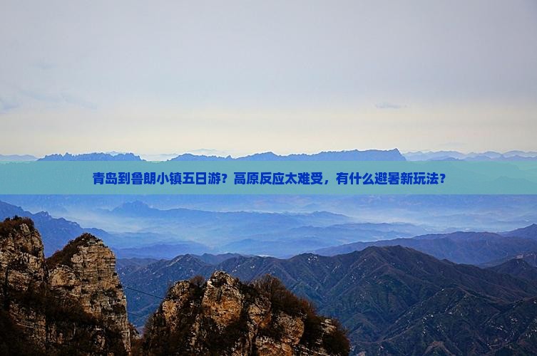 青岛到鲁朗小镇五日游？高原反应太难受，有什么避暑新玩法？