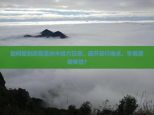 如何规划庆阳至纳木措六日游，避开旅行痛点，享施游新体验？