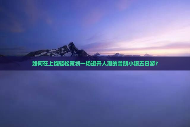 如何在上饶轻松策划一场避开人潮的鲁朗小镇五日游？