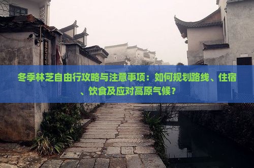 冬季林芝自由行攻略与注意事项：如何规划路线、住宿、饮食及应对高原气候？