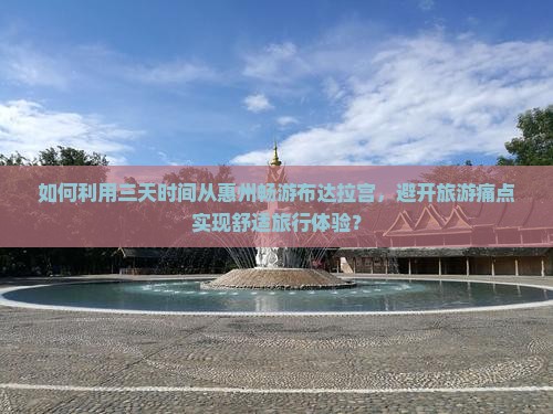 如何利用三天时间从惠州畅游布达拉宫，避开旅游痛点实现舒适旅行体验？