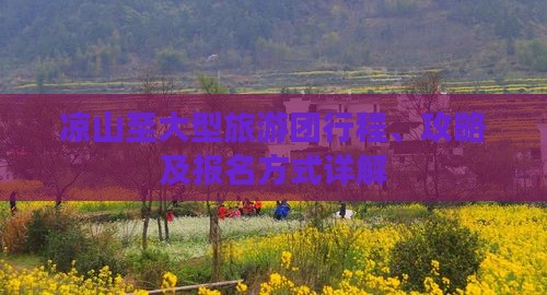 凉山至大型旅游团行程、攻略及报名方式详解