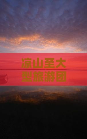 凉山至大型旅游团行程、攻略及报名方式详解