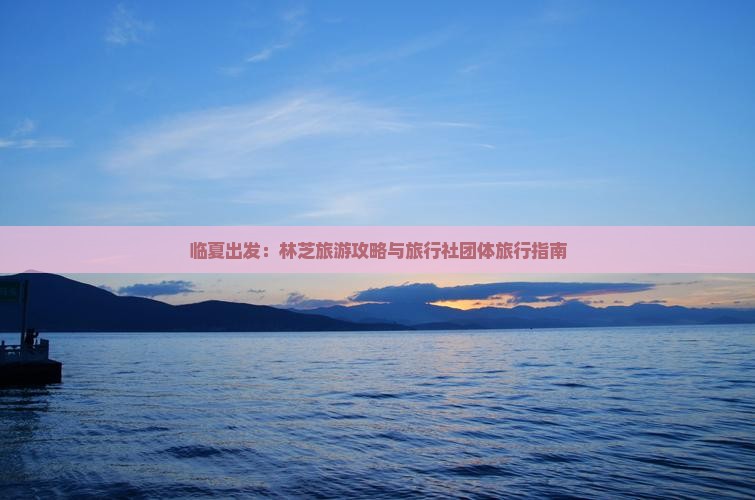 临夏出发：林芝旅游攻略与旅行社团体旅行指南