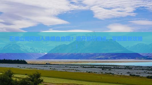 石嘴山如何加入珠峰自由团？避开旅行痛点，掌握最新攻略！