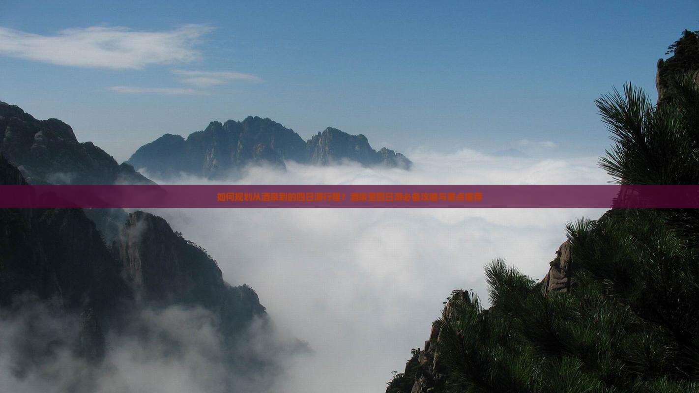 如何规划从酒泉到的四日游行程？酒泉至四日游必备攻略与景点推荐