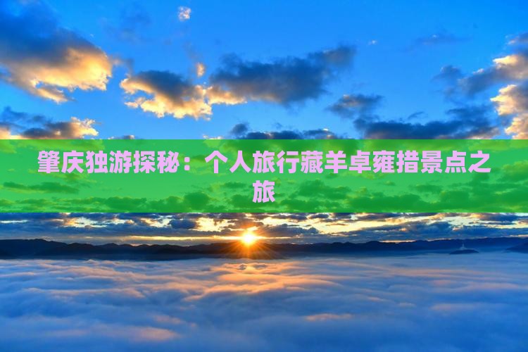 肇庆独游探秘：个人旅行藏羊卓雍措景点之旅