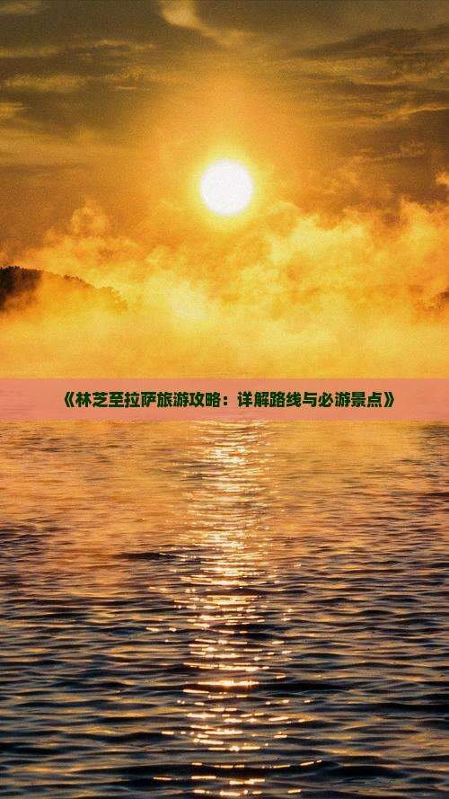 《林芝至拉萨旅游攻略：详解路线与必游景点》