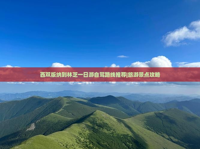 西双版纳到林芝一日游自驾路线推荐|旅游景点攻略