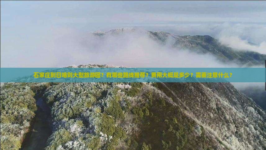 石家庄到日喀则大型旅游团？有哪些路线推荐？费用大概是多少？需要注意什么？
