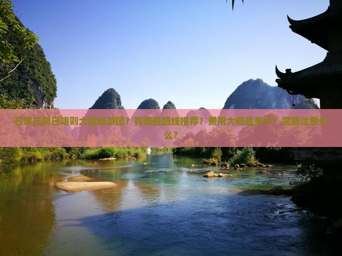 石家庄到日喀则大型旅游团？有哪些路线推荐？费用大概是多少？需要注意什么？