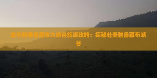 金华到雅鲁藏布大峡谷旅游攻略：探秘壮美雅鲁藏布峡谷