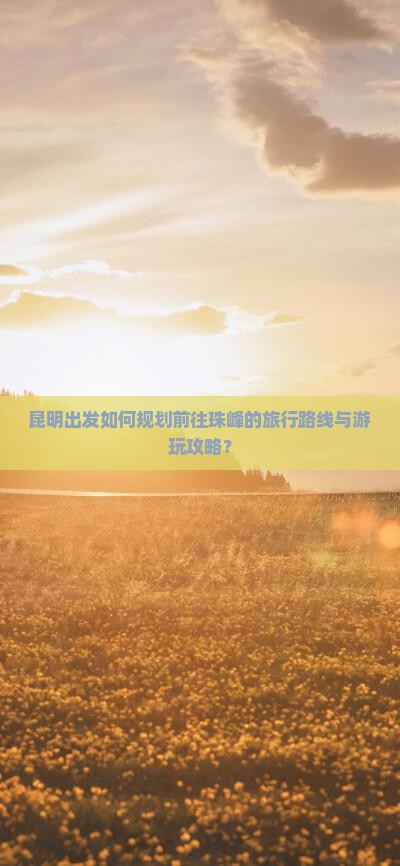 昆明出发如何规划前往珠峰的旅行路线与游玩攻略？