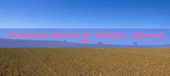 温州出发去布达拉宫三日游怎么安排行程？费用大概是多少？需要准备什么证件？