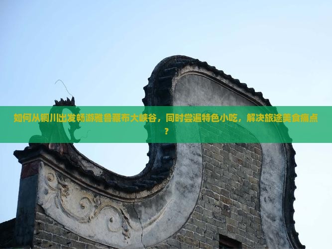 如何从铜川出发畅游雅鲁藏布大峡谷，同时尝遍特色小吃，解决旅途美食痛点？