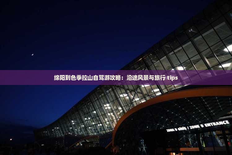 绵阳到色季拉山自驾游攻略：沿途风景与旅行 tips
