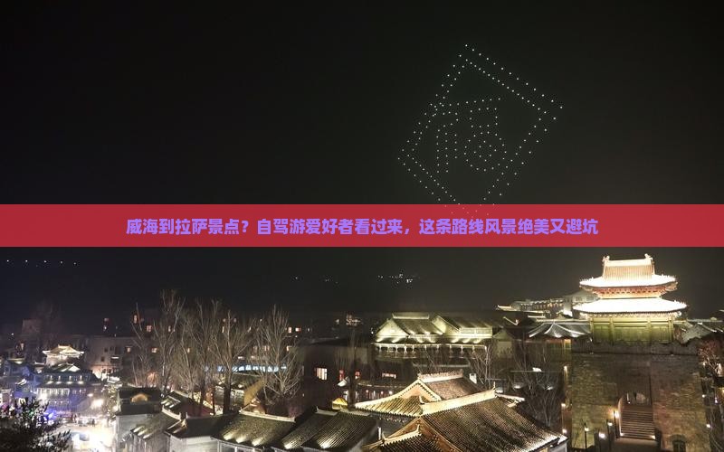 威海到拉萨景点？自驾游爱好者看过来，这条路线风景绝美又避坑