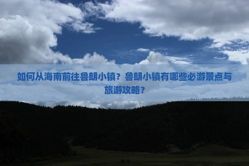 如何从海南前往鲁朗小镇？鲁朗小镇有哪些必游景点与旅游攻略？
