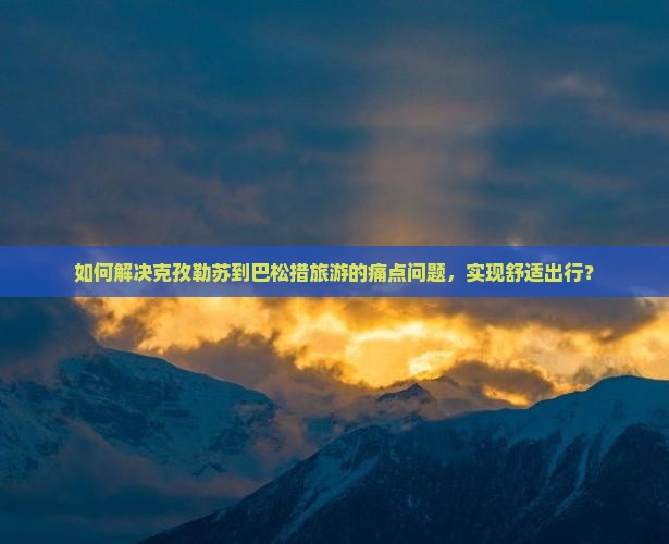 如何解决克孜勒苏到巴松措旅游的痛点问题，实现舒适出行？