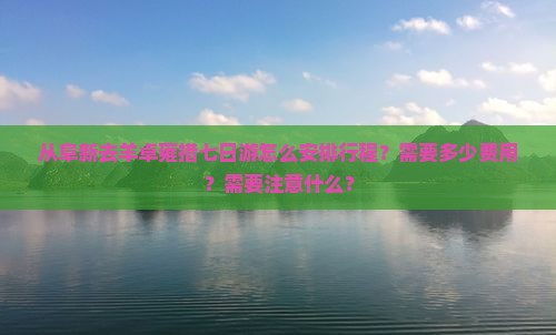 从阜新去羊卓雍措七日游怎么安排行程？需要多少费用？需要注意什么？