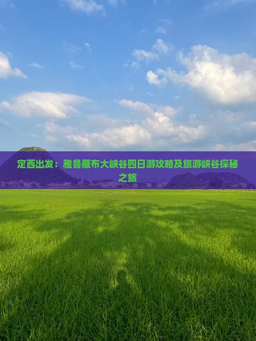 定西出发：雅鲁藏布大峡谷四日游攻略及旅游峡谷探秘之旅