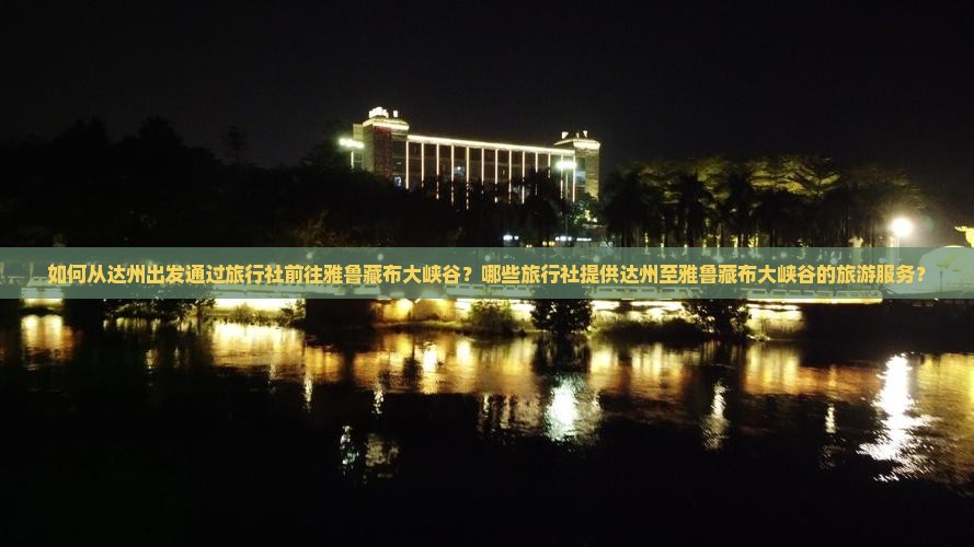 如何从达州出发通过旅行社前往雅鲁藏布大峡谷？哪些旅行社提供达州至雅鲁藏布大峡谷的旅游服务？