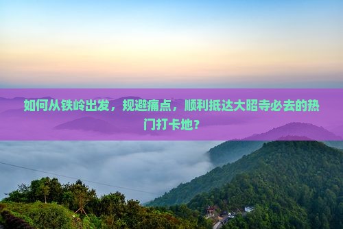 如何从铁岭出发，规避痛点，顺利抵达大昭寺必去的热门打卡地？