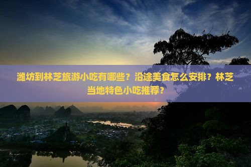 潍坊到林芝旅游小吃有哪些?沿途美食怎么安排?林芝当地特色小吃推荐? 潍坊到林芝旅游小吃有哪些?沿途美食怎么安排?林芝当地特色小吃推荐?