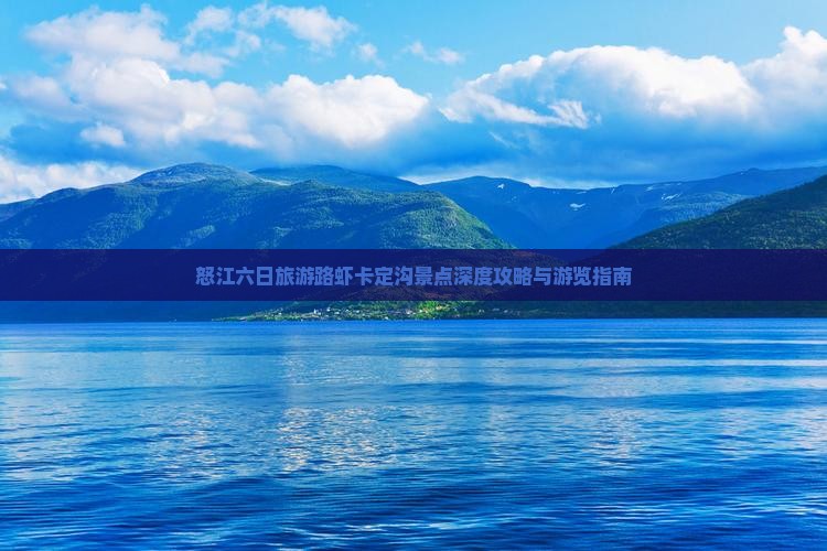 怒江六日旅游路虾卡定沟景点深度攻略与游览指南