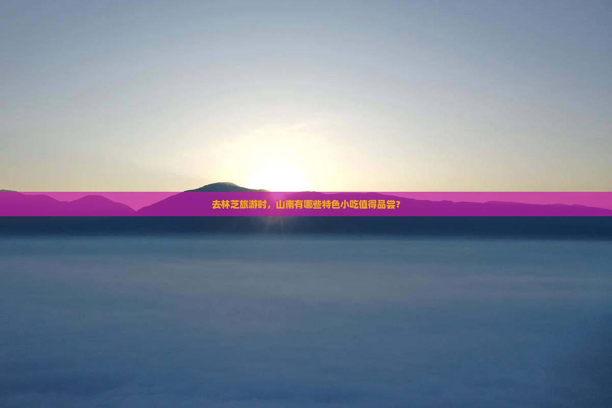 去林芝旅游时，山南有哪些特色小吃值得品尝？