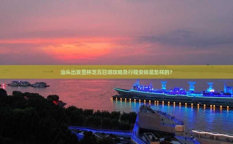 汕头出发至林芝五日游攻略及行程安排是怎样的？