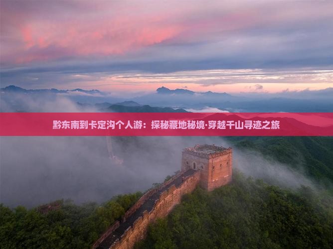 黔东南到卡定沟个人游：探秘藏地秘境·穿越千山寻迹之旅