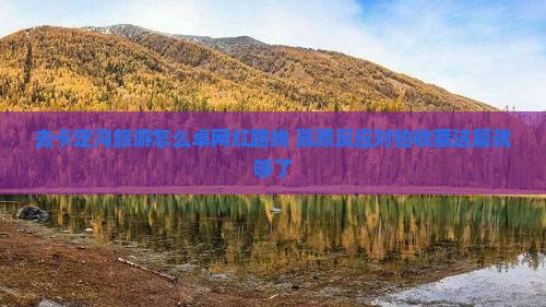 去卡定沟旅游怎么卓网红路线+高原反应对铂收藏这篇就够了