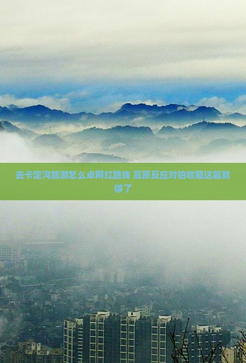 去卡定沟旅游怎么卓网红路线+高原反应对铂收藏这篇就够了
