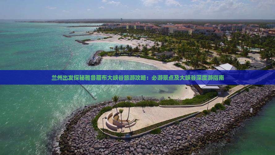 兰州出发探秘雅鲁藏布大峡谷旅游攻略：必游景点及大峡谷深度游指南