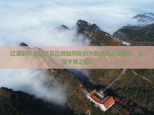 辽源到布达拉宫五日游如何规划才能避开人潮拥挤，享受宁静之旅？