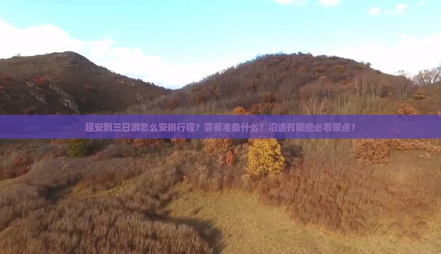 延安到三日游怎么安排行程？需要准备什么？沿途有哪些必看景点？