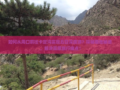 如何从周口前往卡定沟实现五日深度游？探秘藏地秘境，解决高原旅行痛点！